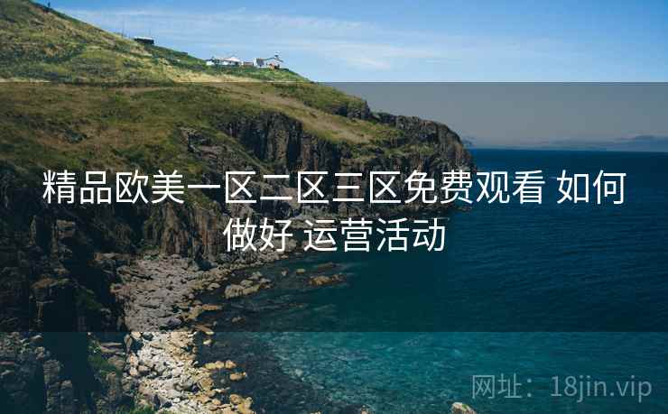 精品欧美一区二区三区免费观看 如何做好 运营活动