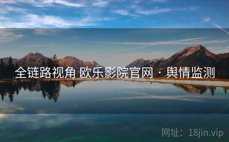全链路视角 欧乐影院官网 · 舆情监测