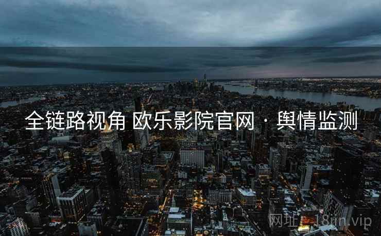 全链路视角 欧乐影院官网 · 舆情监测