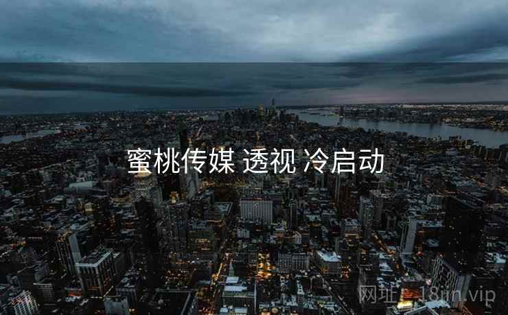 蜜桃传媒 透视 冷启动