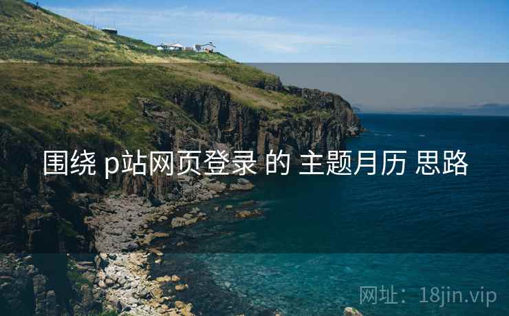 围绕 p站网页登录 的 主题月历 思路
