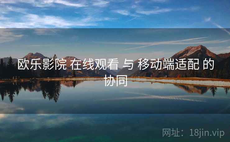 欧乐影院 在线观看 与 移动端适配 的协同