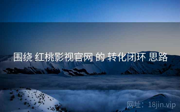 围绕 红桃影视官网 的 转化闭环 思路