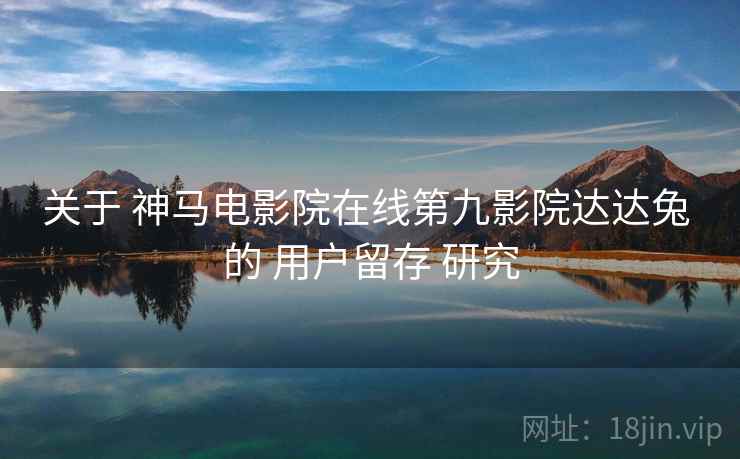 关于 神马电影院在线第九影院达达兔 的 用户留存 研究