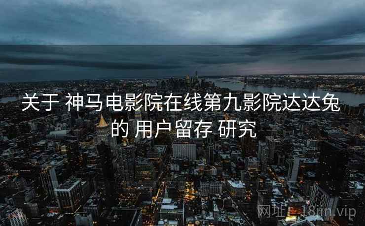 关于 神马电影院在线第九影院达达兔 的 用户留存 研究