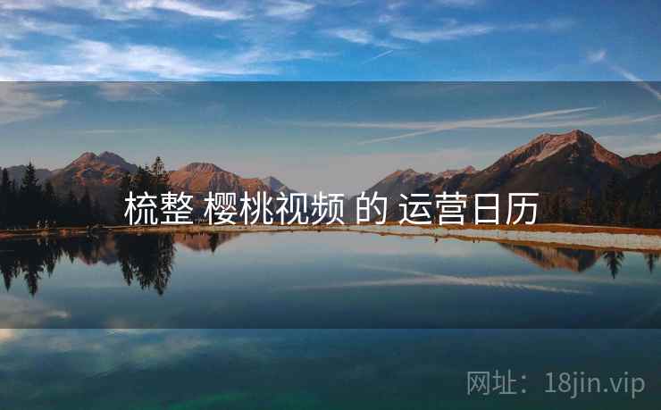 梳整 樱桃视频 的 运营日历