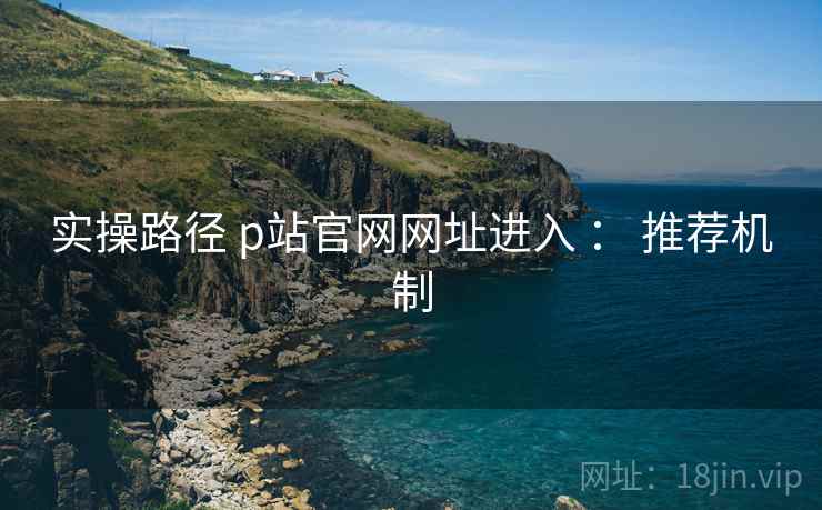 实操路径 p站官网网址进入 ： 推荐机制
