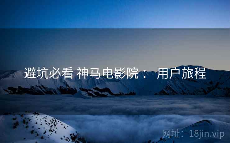 避坑必看 神马电影院 ： 用户旅程