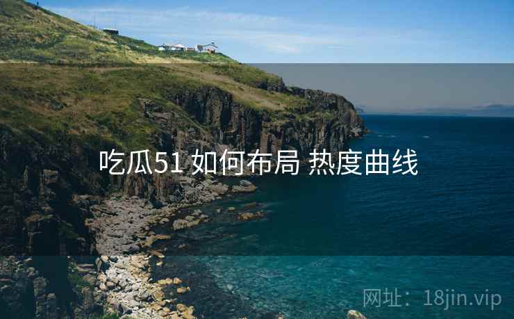 吃瓜51 如何布局 热度曲线