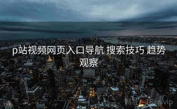 p站视频网页入口导航 搜索技巧 趋势观察