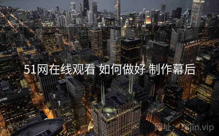 51网在线观看 如何做好 制作幕后