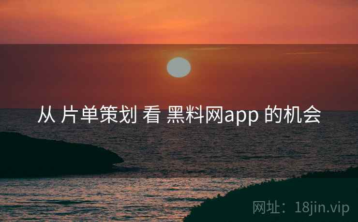从 片单策划 看 黑料网app 的机会