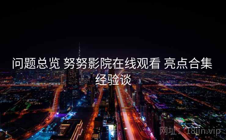 问题总览 努努影院在线观看 亮点合集 经验谈
