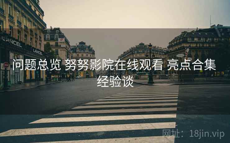 问题总览 努努影院在线观看 亮点合集 经验谈