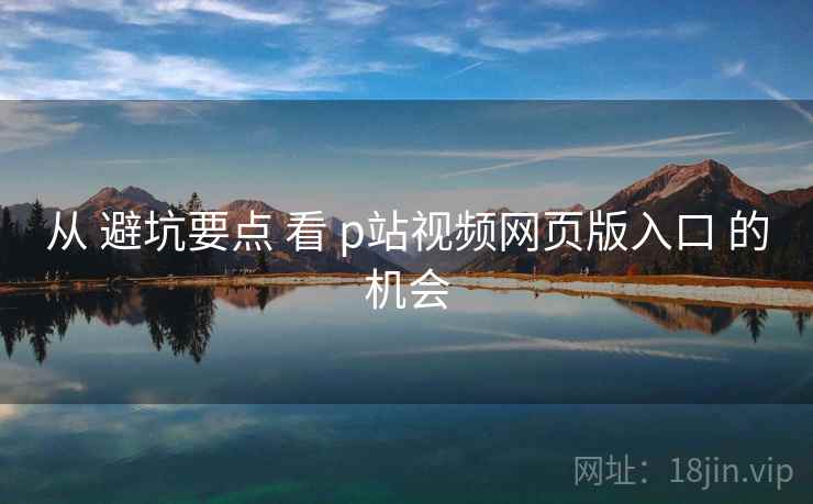 从 避坑要点 看 p站视频网页版入口 的机会