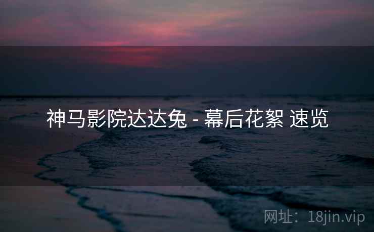 神马影院达达兔 - 幕后花絮 速览
