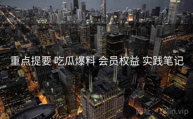 重点提要 吃瓜爆料 会员权益 实践笔记