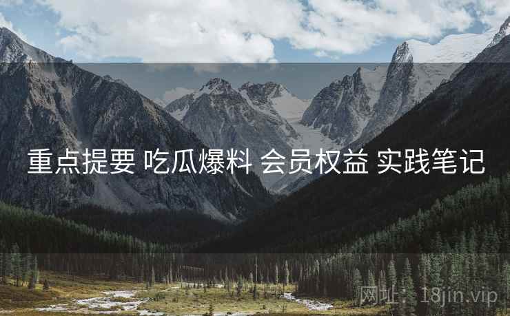 重点提要 吃瓜爆料 会员权益 实践笔记