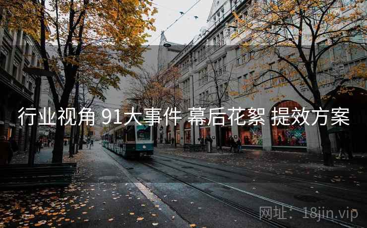 行业视角 91大事件 幕后花絮 提效方案