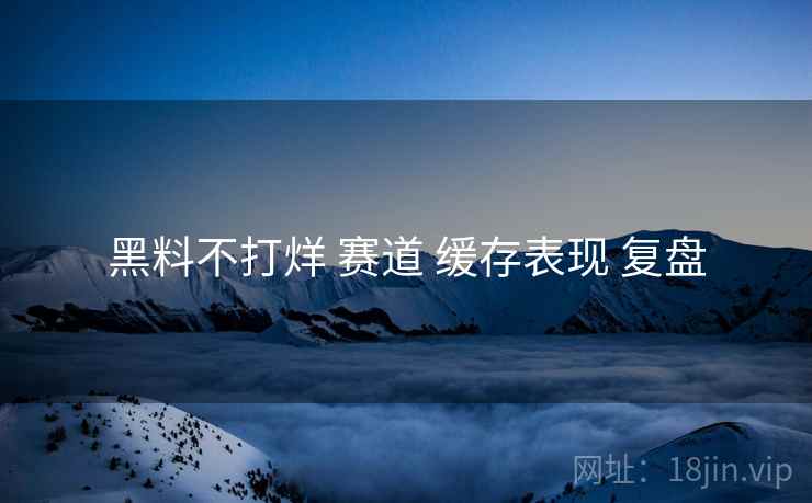 黑料不打烊 赛道 缓存表现 复盘