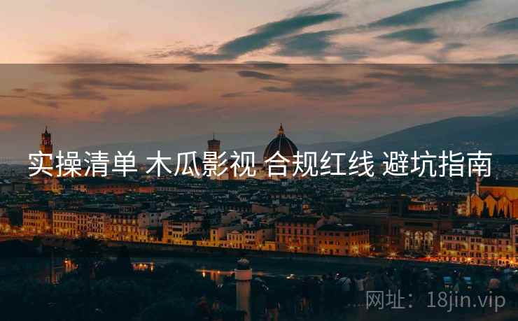 实操清单 木瓜影视 合规红线 避坑指南
