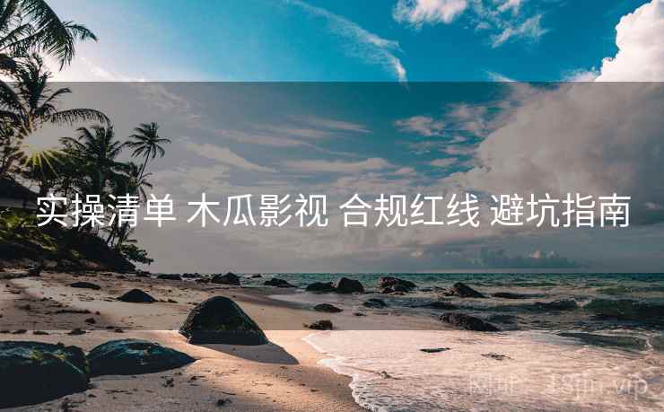 实操清单 木瓜影视 合规红线 避坑指南
