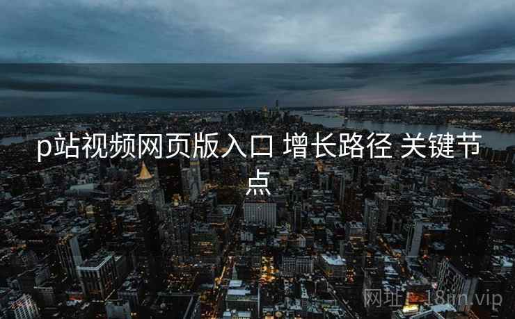 p站视频网页版入口 增长路径 关键节点