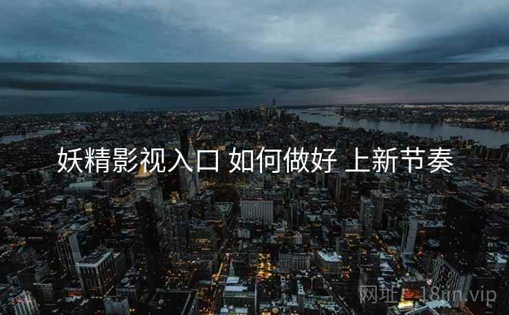 妖精影视入口 如何做好 上新节奏
