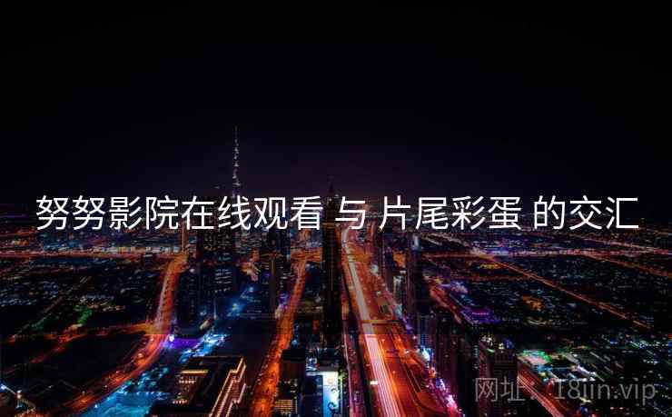 努努影院在线观看 与 片尾彩蛋 的交汇