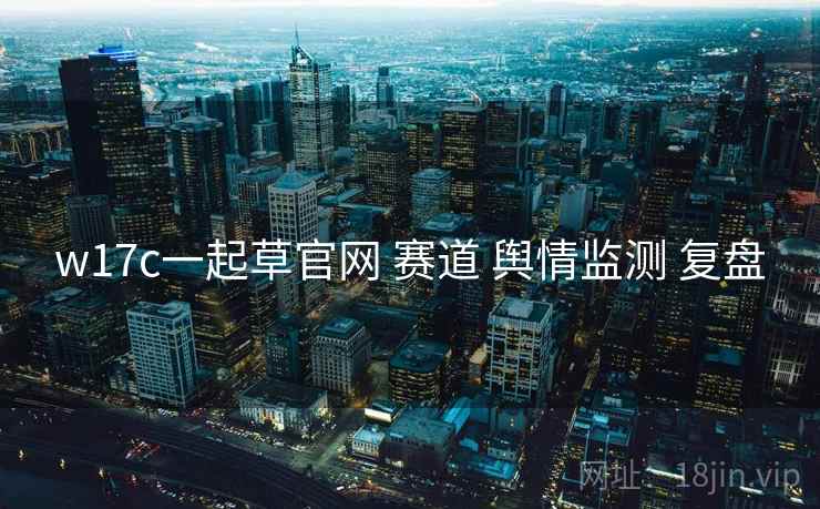 w17c一起草官网 赛道 舆情监测 复盘