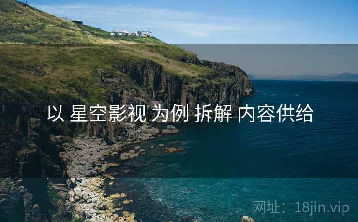 以 星空影视 为例 拆解 内容供给