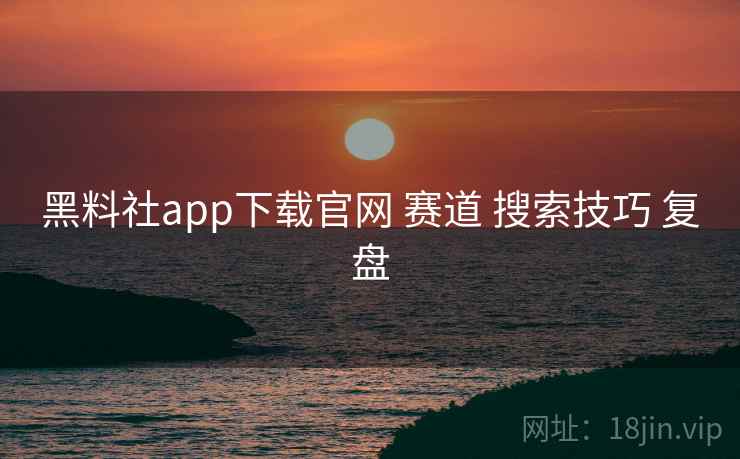 黑料社app下载官网 赛道 搜索技巧 复盘