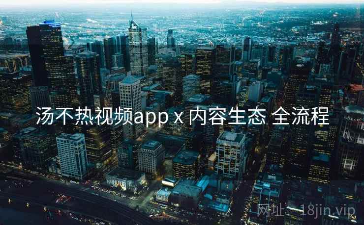 汤不热视频app x 内容生态 全流程