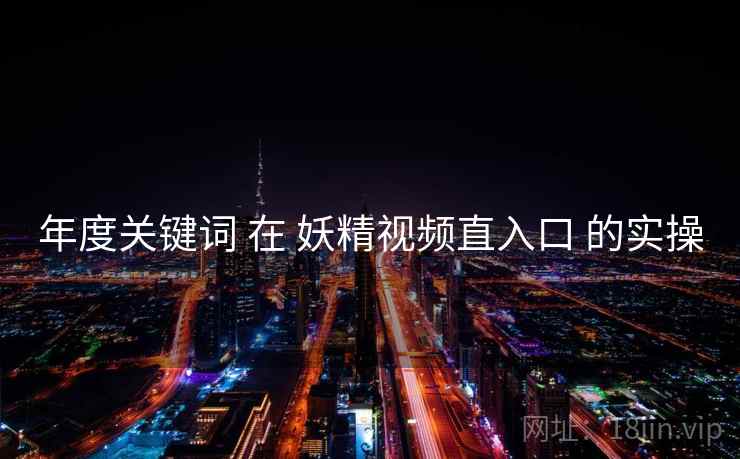 年度关键词 在 妖精视频直入口 的实操