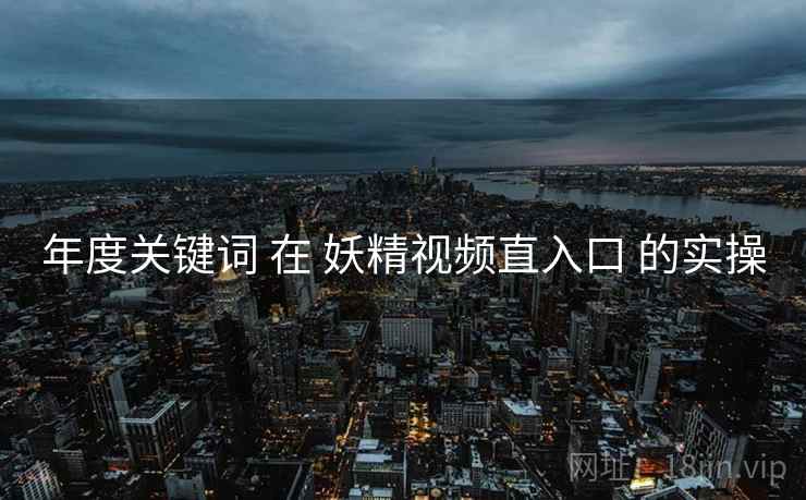 年度关键词 在 妖精视频直入口 的实操