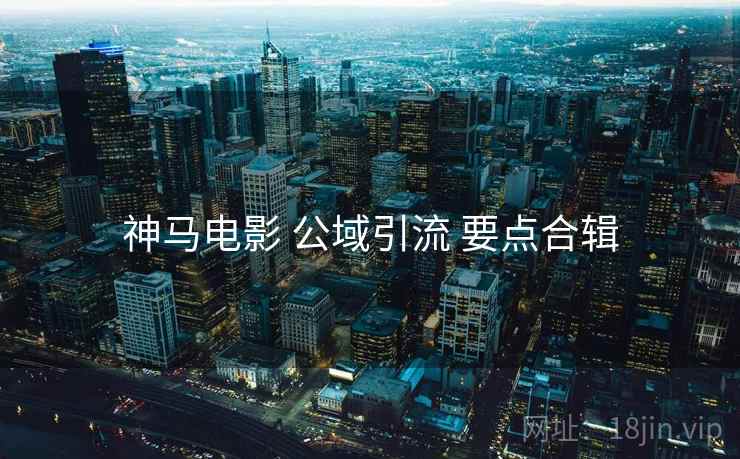 神马电影 公域引流 要点合辑