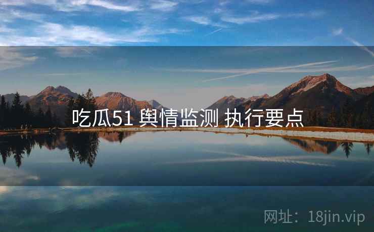 吃瓜51 舆情监测 执行要点