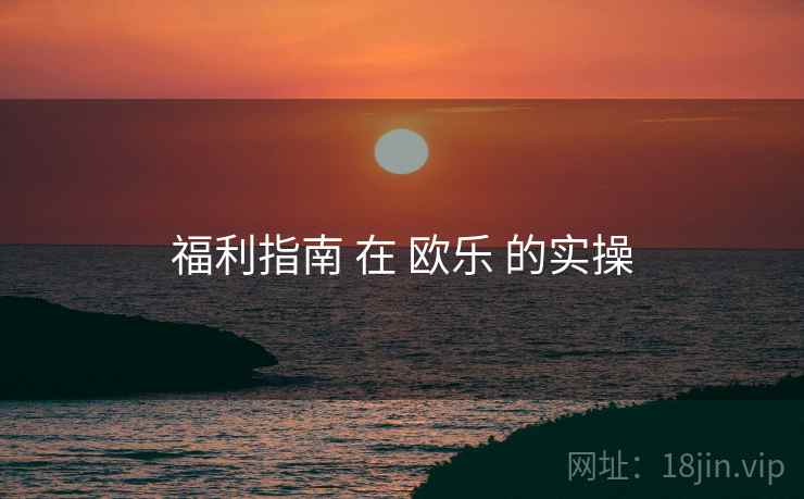 福利指南 在 欧乐 的实操