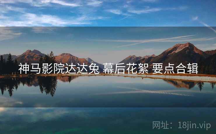 神马影院达达兔 幕后花絮 要点合辑