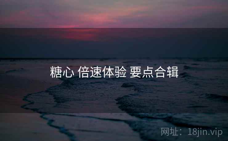 糖心 倍速体验 要点合辑
