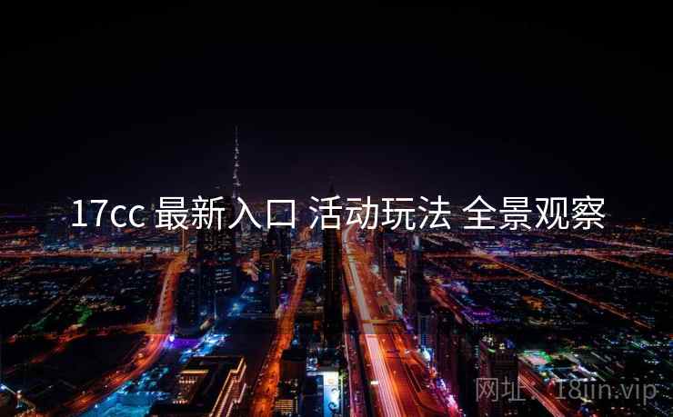 17cc 最新入口 活动玩法 全景观察
