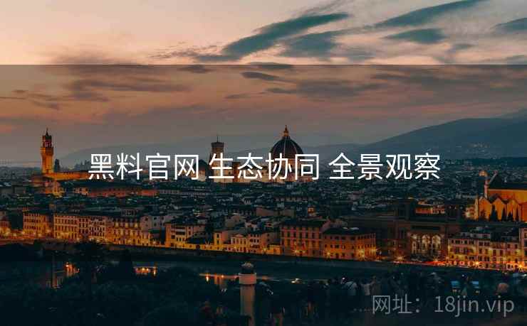 黑料官网 生态协同 全景观察