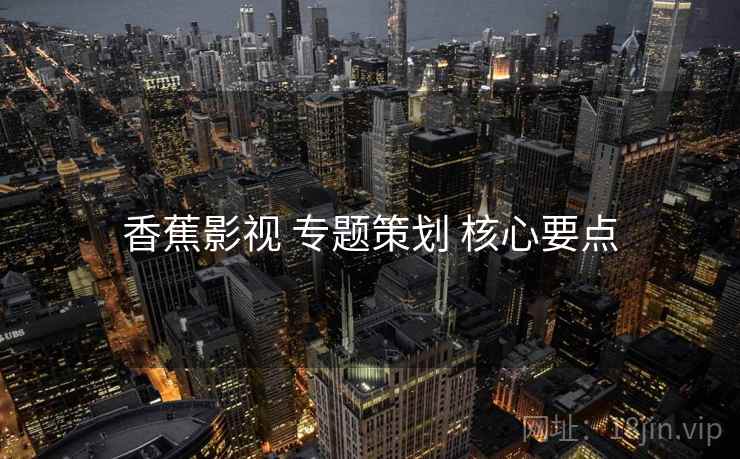 香蕉影视 专题策划 核心要点