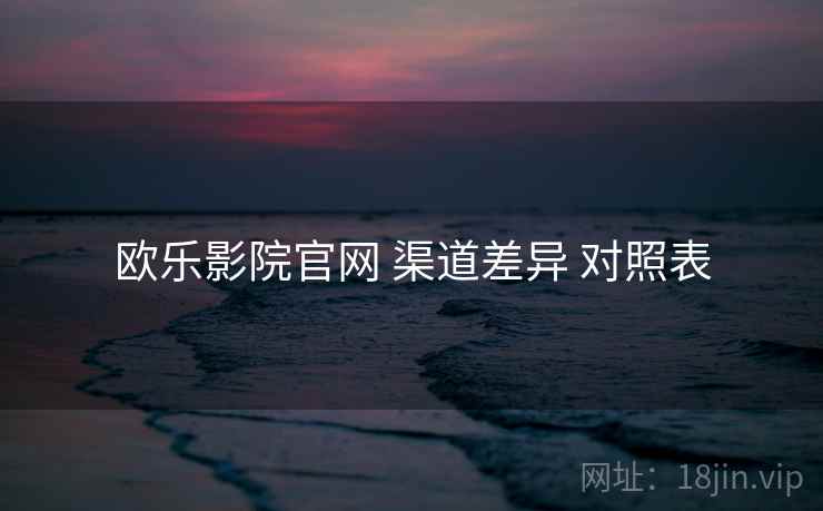 欧乐影院官网 渠道差异 对照表