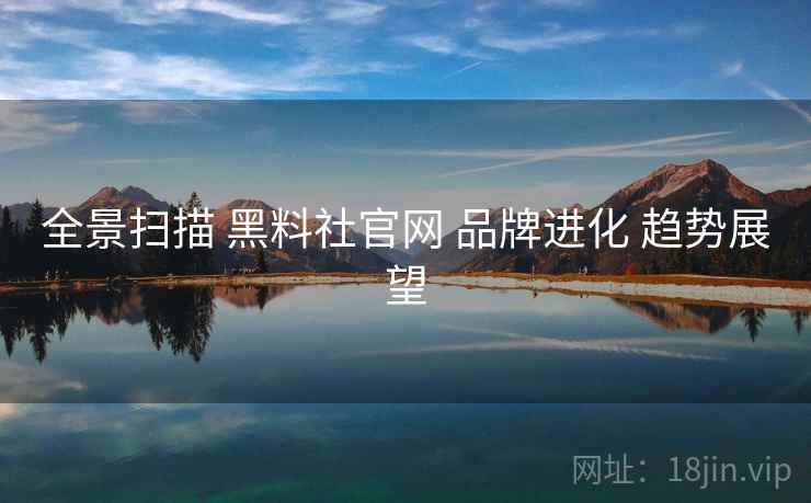 全景扫描 黑料社官网 品牌进化 趋势展望