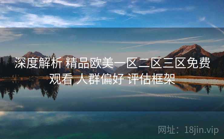 深度解析 精品欧美一区二区三区免费观看 人群偏好 评估框架