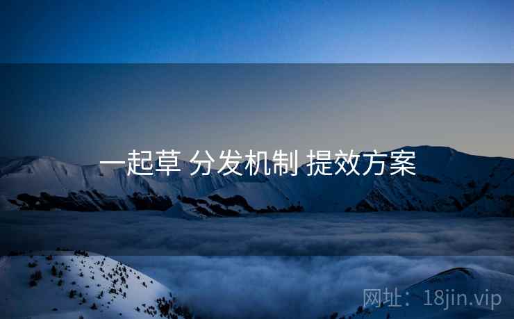一起草 分发机制 提效方案