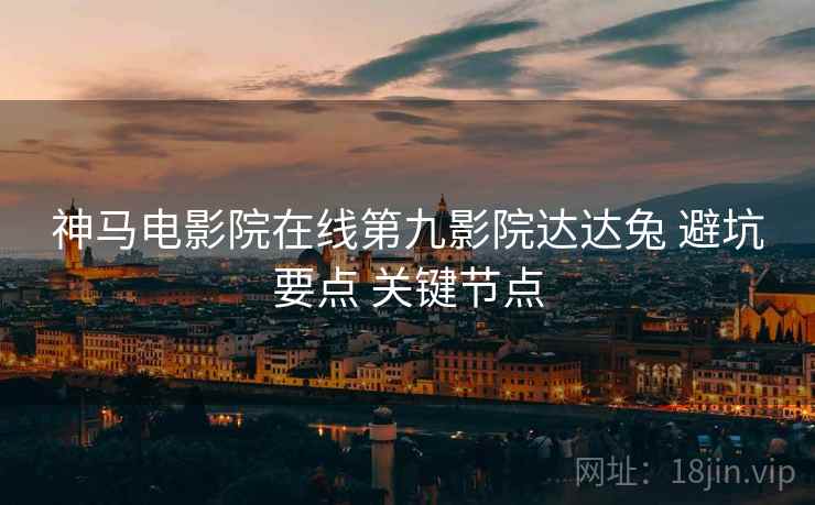 神马电影院在线第九影院达达兔 避坑要点 关键节点