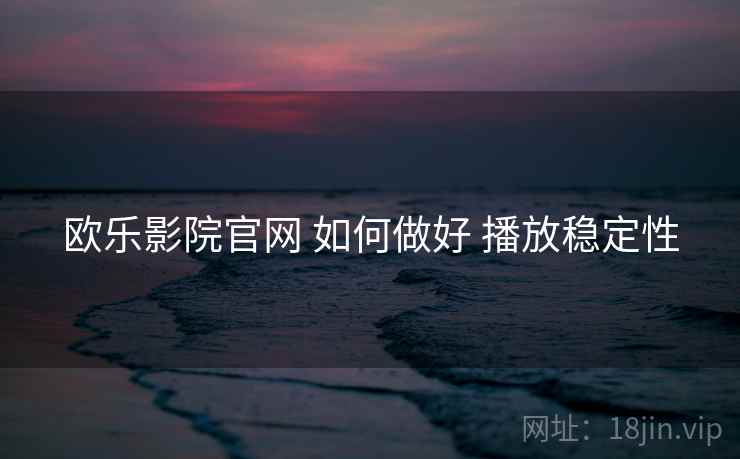 欧乐影院官网 如何做好 播放稳定性