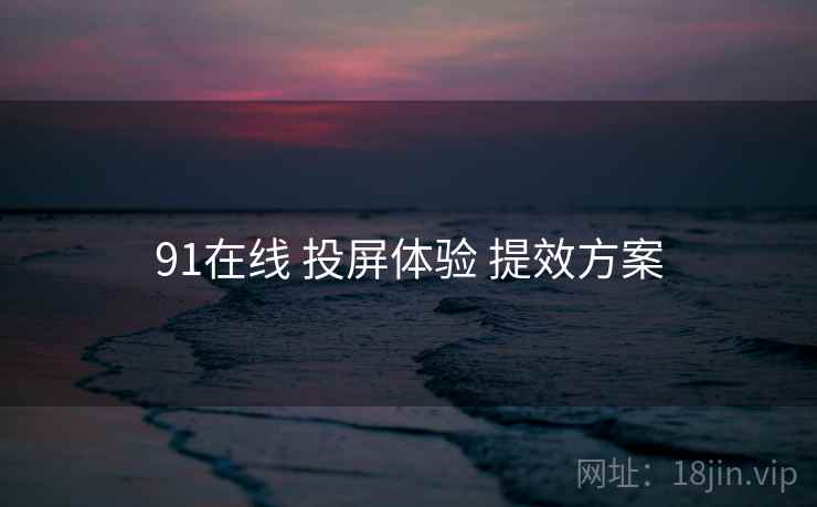91在线 投屏体验 提效方案